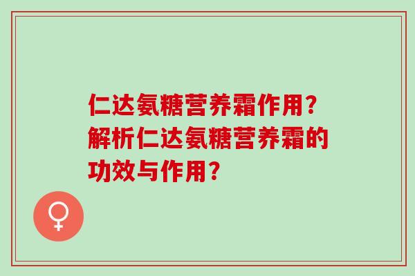 仁达氨糖营养霜作用？解析仁达氨糖营养霜的功效与作用？