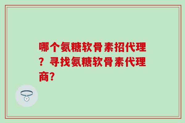 哪个氨糖软骨素招代理？寻找氨糖软骨素代理商？