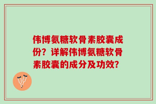 伟博氨糖软骨素胶囊成份？详解伟博氨糖软骨素胶囊的成分及功效？