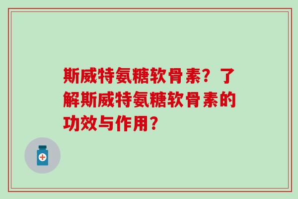 斯威特氨糖软骨素?了解斯威特氨糖软骨素的功效与作用? 斯威特氨糖软骨素?了解斯威特氨糖软骨素的功效与作用?