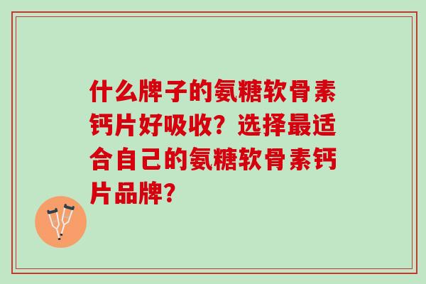 什么牌子的氨糖软骨素钙片好吸收？选择适合自己的氨糖软骨素钙片品牌？
