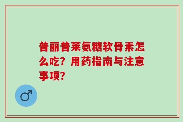 普丽普莱氨糖软骨素怎么吃？用药指南与注意事项？