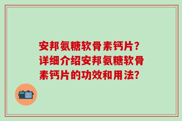 安邦氨糖软骨素钙片?详细介绍安邦氨糖软骨素钙片的功效和用法? 安邦氨糖软骨素钙片?详细介绍安邦氨糖软骨素钙片的功效和用法?