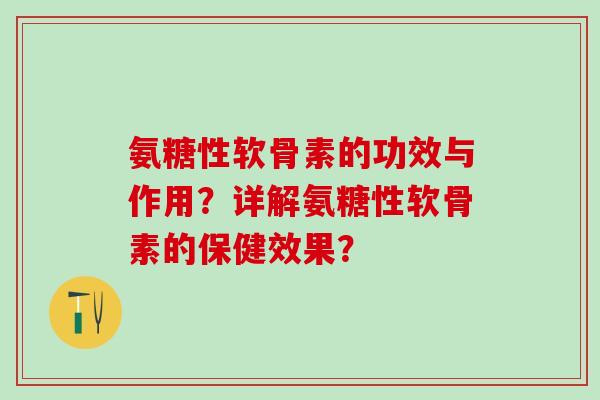 氨糖性软骨素的功效与作用？详解氨糖性软骨素的保健效果？