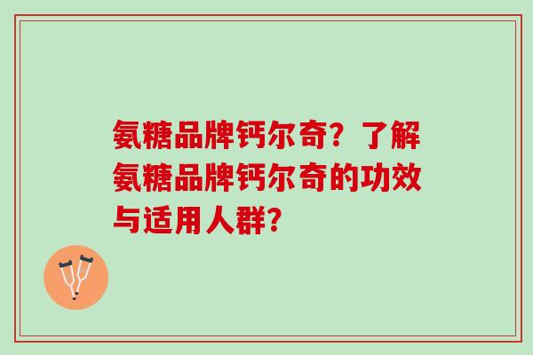 氨糖品牌钙尔奇?了解氨糖品牌钙尔奇的功效与适用人群? 氨糖品牌钙尔奇?了解氨糖品牌钙尔奇的功效与适用人群?