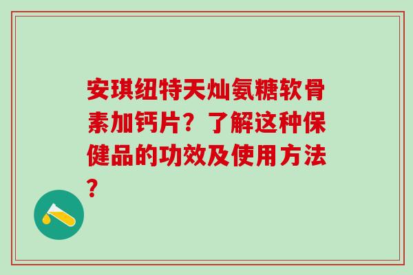 安琪纽特天灿氨糖软骨素加钙片？了解这种保健品的功效及使用方法？
