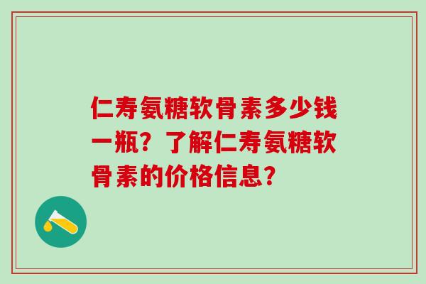 仁寿氨糖软骨素多少钱一瓶?了解仁寿氨糖软骨素的价格信息? 仁寿氨糖软骨素多少钱一瓶?了解仁寿氨糖软骨素的价格信息?