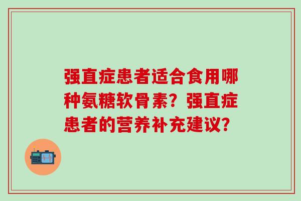 强直症患者适合食用哪种氨糖软骨素?强直症患者的营养补充建议? 强直症患者适合食用哪种氨糖软骨素?强直症患者的营养补充建议?