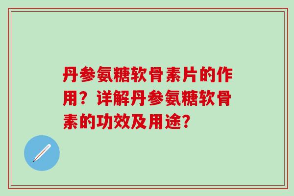 丹参氨糖软骨素片的作用？详解丹参氨糖软骨素的功效及用途？