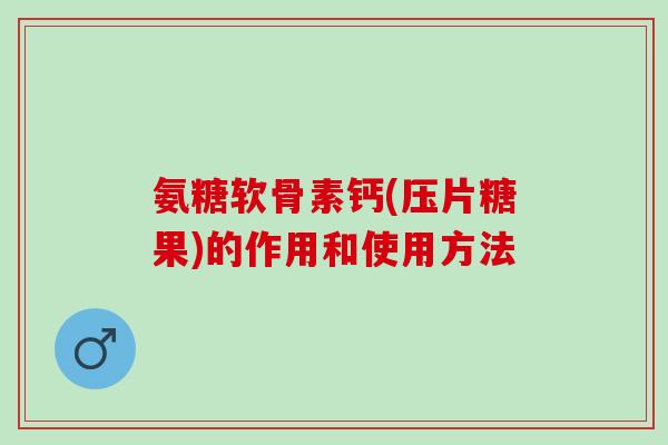氨糖软骨素钙(压片糖果)的作用和使用方法 氨糖软骨素钙(压片糖果)的作用和使用方法