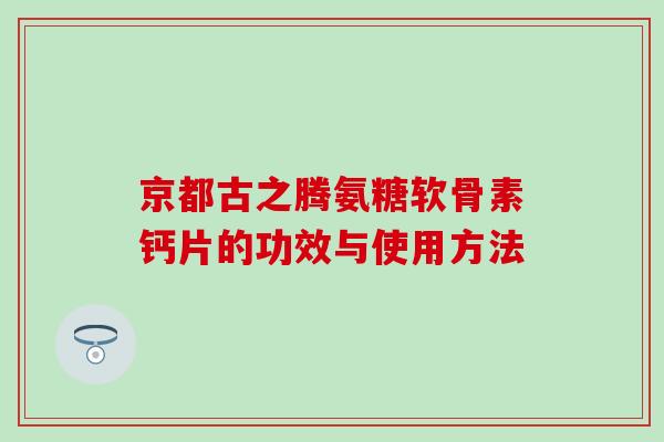 京都古之腾氨糖软骨素钙片的功效与使用方法