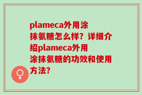 plameca外用涂抹氨糖怎么样?详细介绍plameca外用涂抹氨糖的功效和使用方法? plameca外用涂抹氨糖怎么样?详细介绍plameca外用涂抹氨糖的功效和使用方法?