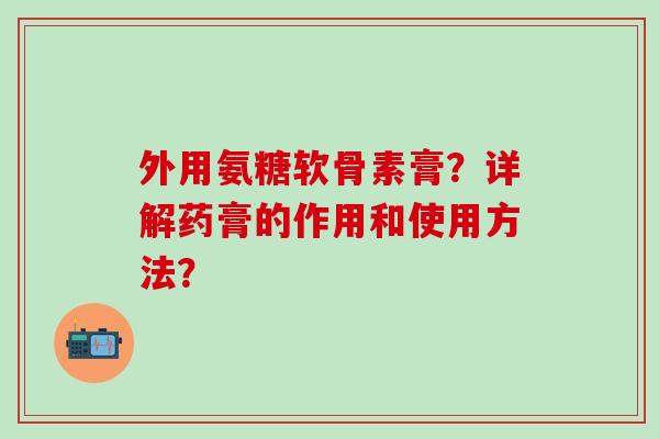 外用氨糖软骨素膏？详解药膏的作用和使用方法？