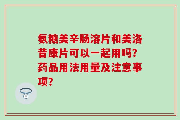 氨糖美辛肠溶片和美洛昔康片可以一起用吗?药品用法用量及注意事项? 氨糖美辛肠溶片和美洛昔康片可以一起用吗?药品用法用量及注意事项?
