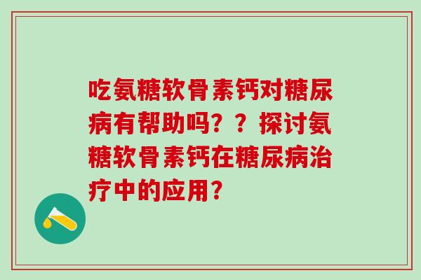 吃氨糖软骨素钙对有帮助吗??探讨氨糖软骨素钙在中的应用? 吃氨糖软骨素钙对有帮助吗??探讨氨糖软骨素钙在中的应用?