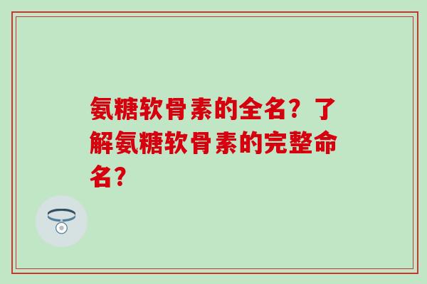 氨糖软骨素的全名?了解氨糖软骨素的完整命名? 氨糖软骨素的全名?了解氨糖软骨素的完整命名?