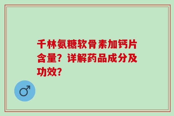千林氨糖软骨素加钙片含量？详解药品成分及功效？