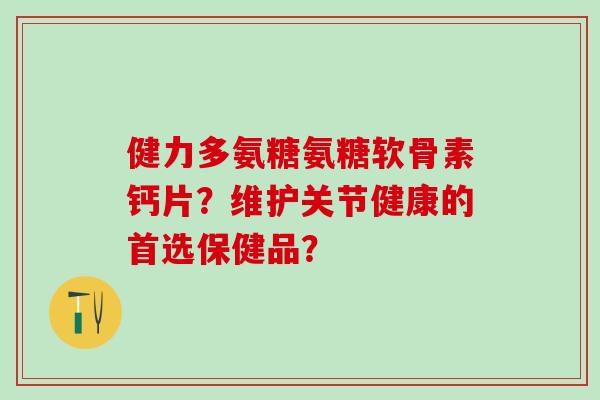 健力多氨糖氨糖软骨素钙片？维护关节健康的首选保健品？