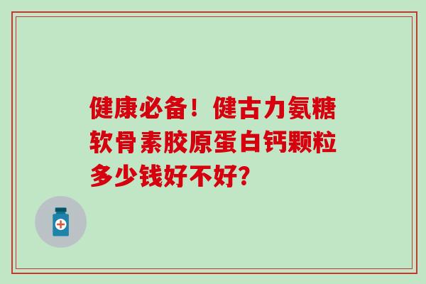 健康必备！健古力氨糖软骨素胶原蛋白钙颗粒多少钱好不好？