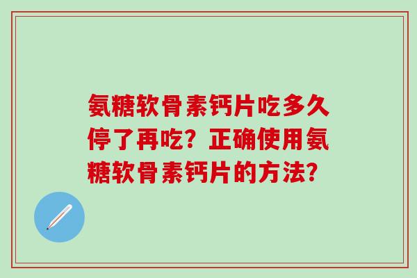 氨糖软骨素钙片吃多久停了再吃？正确使用氨糖软骨素钙片的方法？