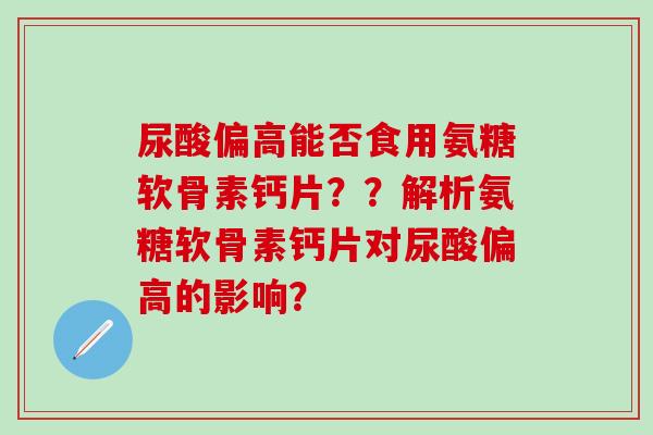 尿酸偏高能否食用氨糖软骨素钙片？？解析氨糖软骨素钙片对尿酸偏高的影响？