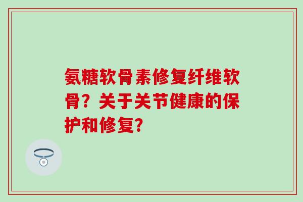 氨糖软骨素修复纤维软骨？关于关节健康的保护和修复？
