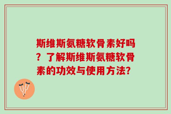 斯维斯氨糖软骨素好吗？了解斯维斯氨糖软骨素的功效与使用方法？