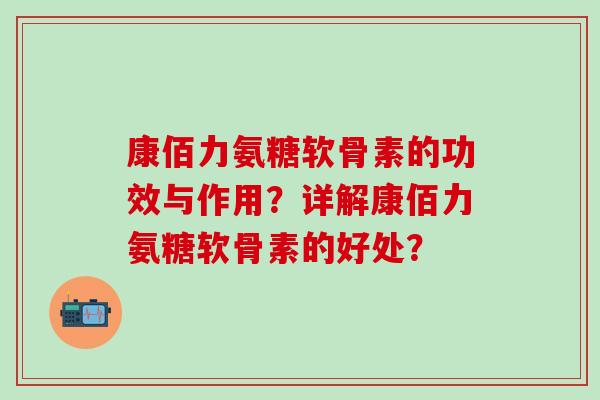 康佰力氨糖软骨素的功效与作用？详解康佰力氨糖软骨素的好处？