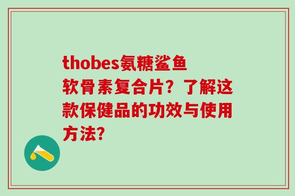 thobes氨糖鲨鱼软骨素复合片?了解这款保健品的功效与使用方法? thobes氨糖鲨鱼软骨素复合片?了解这款保健品的功效与使用方法?