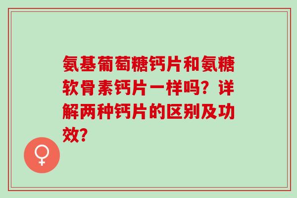 氨基葡萄糖钙片和氨糖软骨素钙片一样吗?详解两种钙片的区别及功效? 氨基葡萄糖钙片和氨糖软骨素钙片一样吗?详解两种钙片的区别及功效?