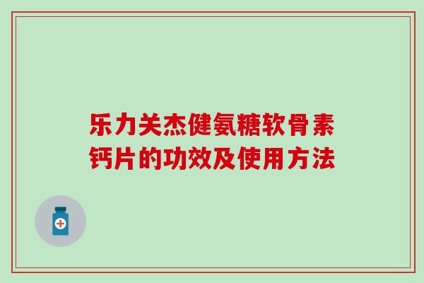 乐力关杰健氨糖软骨素钙片的功效及使用方法 乐力关杰健氨糖软骨素钙片的功效及使用方法