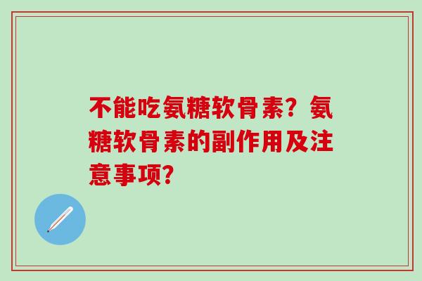 不能吃氨糖软骨素?氨糖软骨素的副作用及注意事项? 不能吃氨糖软骨素?氨糖软骨素的副作用及注意事项?
