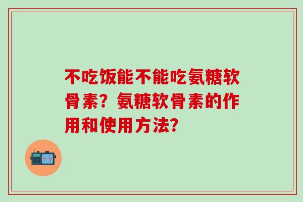 不吃饭能不能吃氨糖软骨素？氨糖软骨素的作用和使用方法？