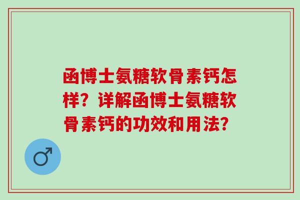 函博士氨糖软骨素钙怎样？详解函博士氨糖软骨素钙的功效和用法？