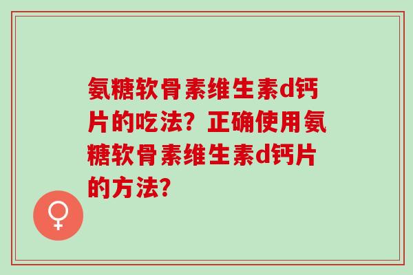 氨糖软骨素维生素d钙片的吃法？正确使用氨糖软骨素维生素d钙片的方法？
