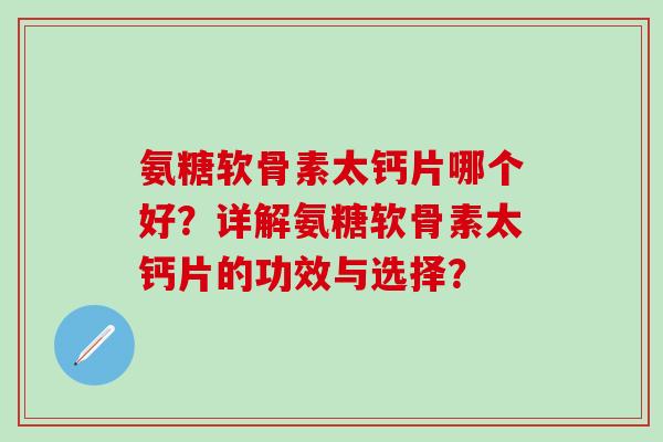 氨糖软骨素太钙片哪个好？详解氨糖软骨素太钙片的功效与选择？