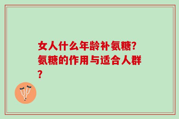 女人什么年龄补氨糖？氨糖的作用与适合人群？