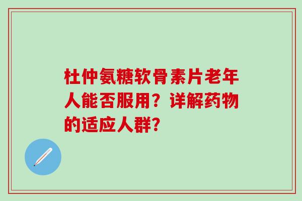 杜仲氨糖软骨素片老年人能否服用？详解药物的适应人群？