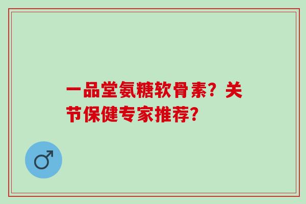 一品堂氨糖软骨素？关节保健专家推荐？