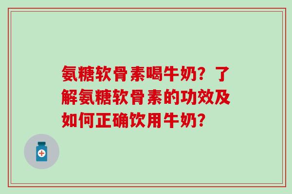 氨糖软骨素喝牛奶？了解氨糖软骨素的功效及如何正确饮用牛奶？