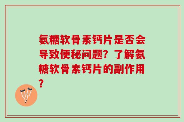 氨糖软骨素钙片是否会导致便秘问题？了解氨糖软骨素钙片的副作用？