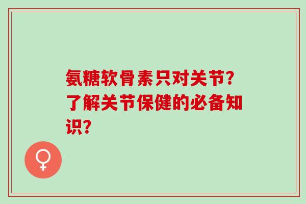 氨糖软骨素只对关节?了解关节保健的必备知识? 氨糖软骨素只对关节?了解关节保健的必备知识?