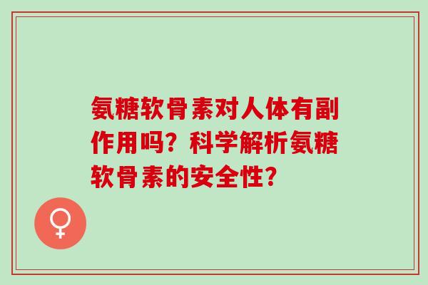 氨糖软骨素对人体有副作用吗？科学解析氨糖软骨素的安全性？