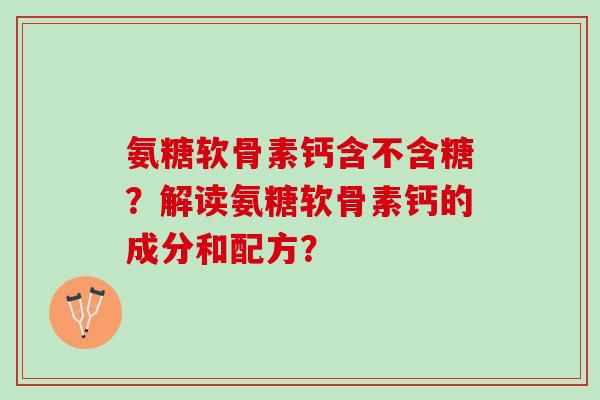 氨糖软骨素钙含不含糖?解读氨糖软骨素钙的成分和配方? 氨糖软骨素钙含不含糖?解读氨糖软骨素钙的成分和配方?