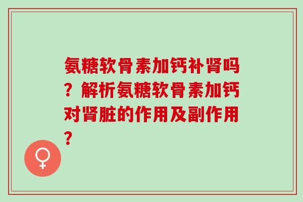 氨糖软骨素加钙补肾吗？解析氨糖软骨素加钙对肾脏的作用及副作用？