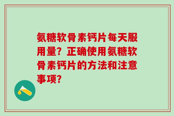 氨糖软骨素钙片每天服用量？正确使用氨糖软骨素钙片的方法和注意事项？