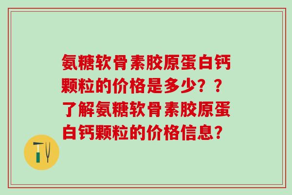 氨糖软骨素胶原蛋白钙颗粒的价格是多少？？了解氨糖软骨素胶原蛋白钙颗粒的价格信息？