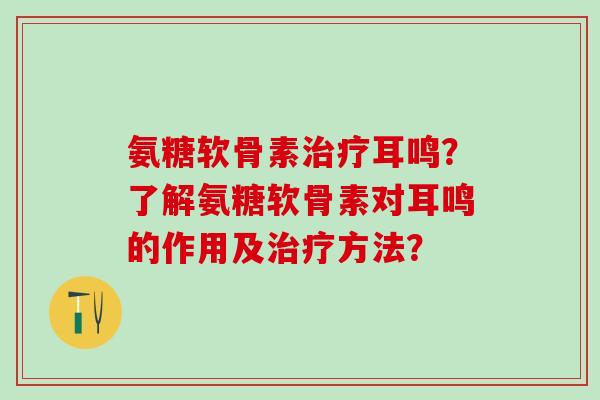 氨糖软骨素耳鸣？了解氨糖软骨素对耳鸣的作用及方法？