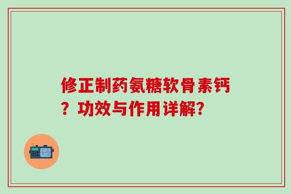 修正制药氨糖软骨素钙？功效与作用详解？