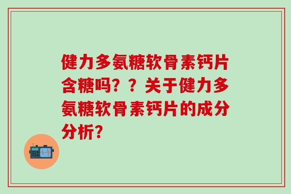 健力多氨糖软骨素钙片含糖吗？？关于健力多氨糖软骨素钙片的成分分析？